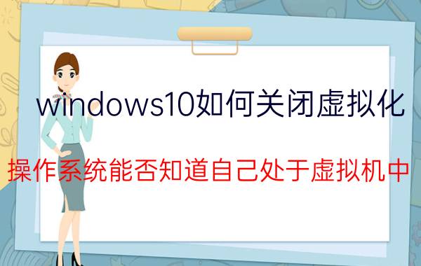 windows10如何关闭虚拟化 操作系统能否知道自己处于虚拟机中？